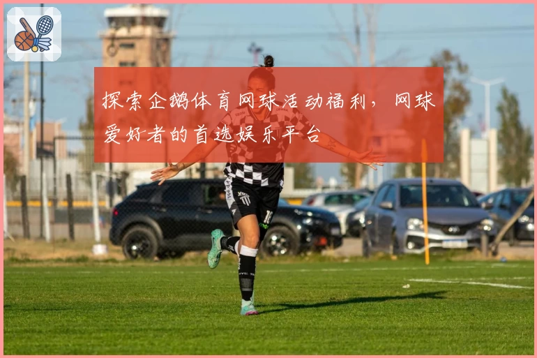 探索企鹅体育网球活动福利，网球爱好者的首选娱乐平台
