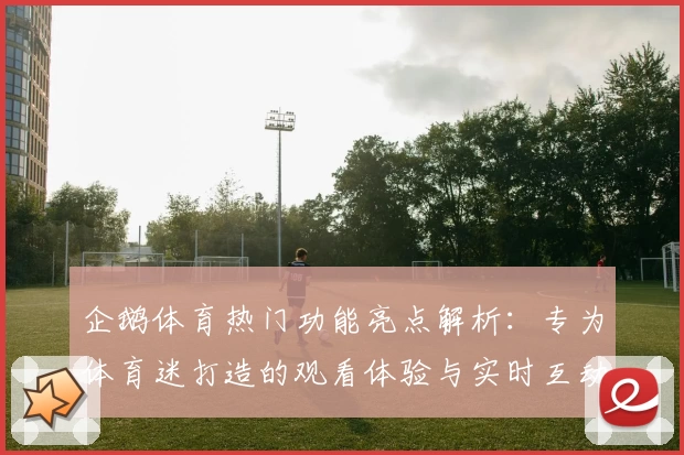 企鹅体育热门功能亮点解析：专为体育迷打造的观看体验与实时互动平台