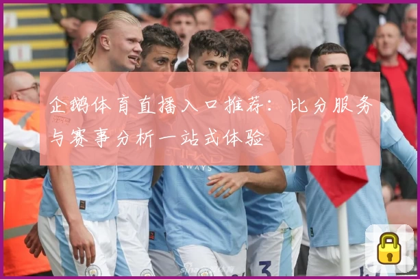 企鹅体育直播入口推荐:比分服务与赛事分析一站式体验