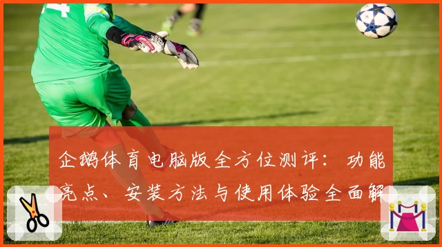 企鹅体育电脑版全方位测评：功能亮点、安装方法与使用体验全面解读