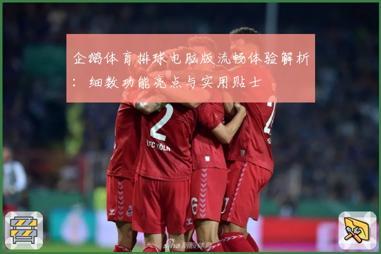 企鹅体育排球电脑版流畅体验解析：细数功能亮点与实用贴士