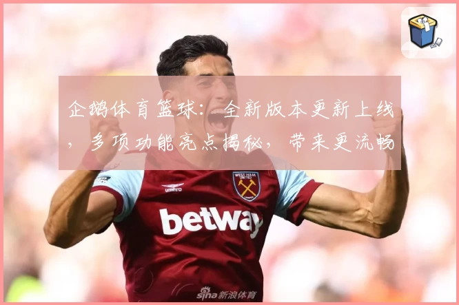 企鹅体育篮球：全新版本更新上线，多项功能亮点揭秘，带来更流畅的赛事体验