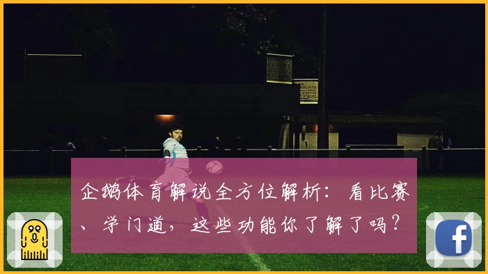 企鹅体育解说全方位解析：看比赛、学门道，这些功能你了解了吗？