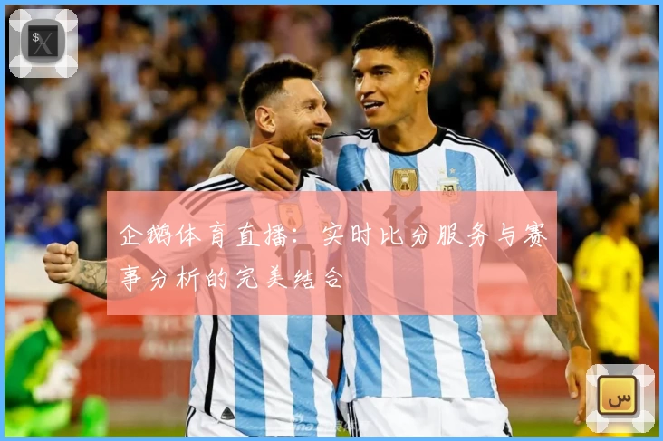 企鹅体育直播：实时比分服务与赛事分析的完美结合
