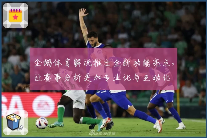 企鹅体育解说推出全新功能亮点,让赛事分析更加专业化与互动化
