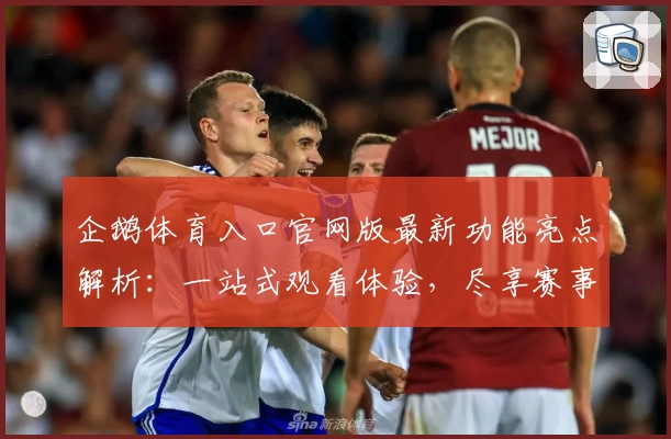 企鹅体育入口官网版最新功能亮点解析:一站式观看体验,尽享赛事精彩