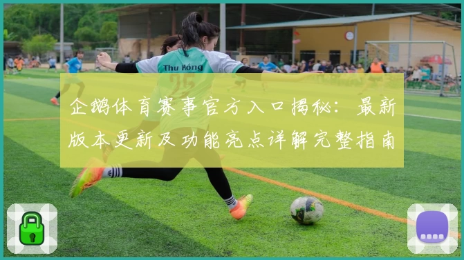 企鹅体育赛事官方入口揭秘：最新版本更新及功能亮点详解完整指南