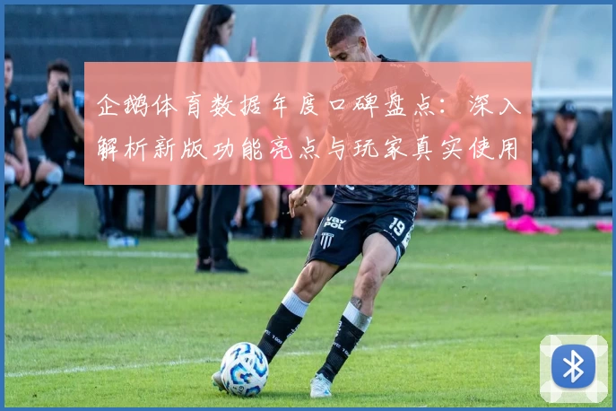 企鹅体育数据年度口碑盘点：深入解析新版功能亮点与玩家真实使用体验