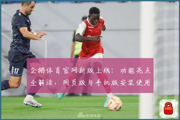 企鹅体育官网新版上线：功能亮点全解读，网页版与手机版安装使用详攻略
