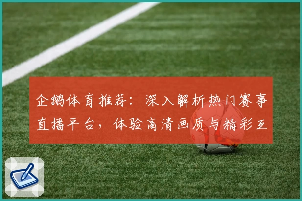 企鹅体育推荐：深入解析热门赛事直播平台，体验高清画质与精彩互动功能