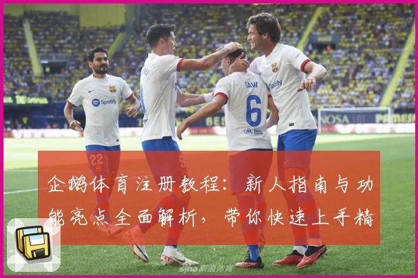 企鹅体育注册教程：新人指南与功能亮点全面解析，带你快速上手精彩体育世界