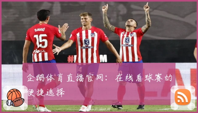 企鹅体育直播官网：在线看球赛的便捷选择