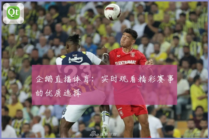 企鹅直播体育:实时观看精彩赛事的优质选择