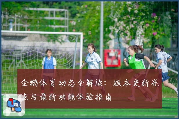 企鹅体育动态全解读：版本更新亮点与最新功能体验指南