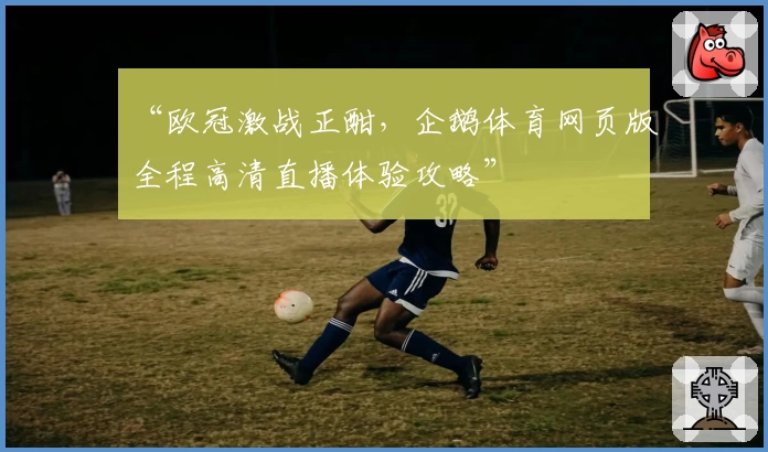 “欧冠激战正酣，企鹅体育网页版全程高清直播体验攻略”