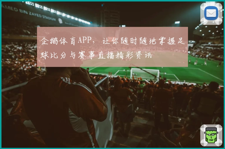 企鹅体育APP，让你随时随地掌握足球比分与赛事直播精彩资讯