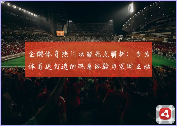 企鹅体育热门功能亮点解析：专为体育迷打造的观看体验与实时互动平台