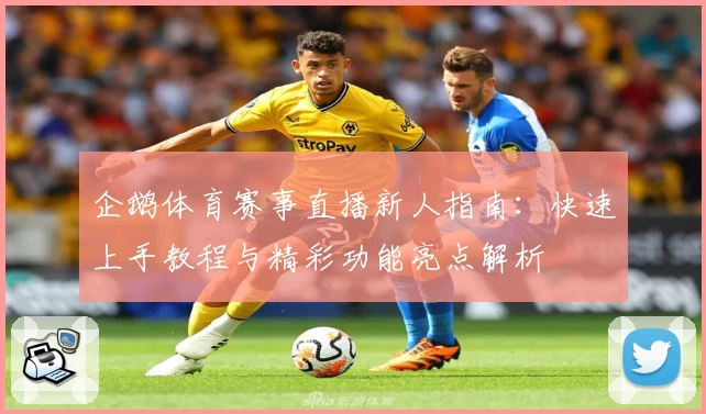 企鹅体育赛事直播新人指南:快速上手教程与精彩功能亮点解析