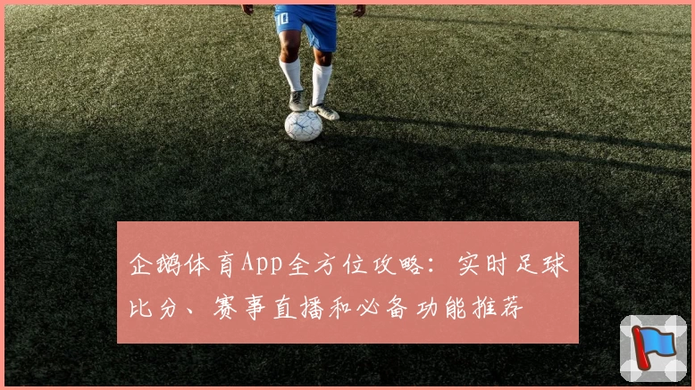 企鹅体育App全方位攻略：实时足球比分、赛事直播和必备功能推荐
