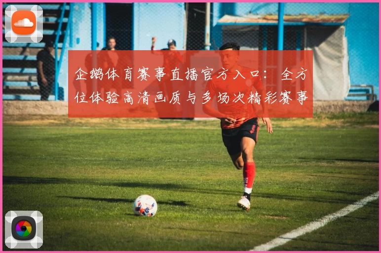 企鹅体育赛事直播官方入口：全方位体验高清画质与多场次精彩赛事