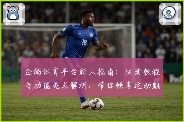 企鹅体育平台新人指南：注册教程与功能亮点解析，带你畅享运动魅力