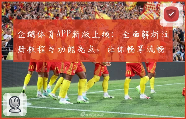 企鹅体育APP新版上线：全面解析注册教程与功能亮点，让你畅享流畅观赛体验