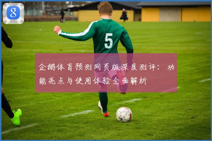 企鹅体育预测网页版深度测评：功能亮点与使用体验全面解析