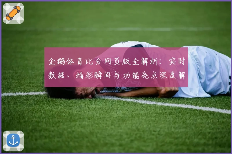 企鹅体育比分网页版全解析：实时数据、精彩瞬间与功能亮点深度解读
