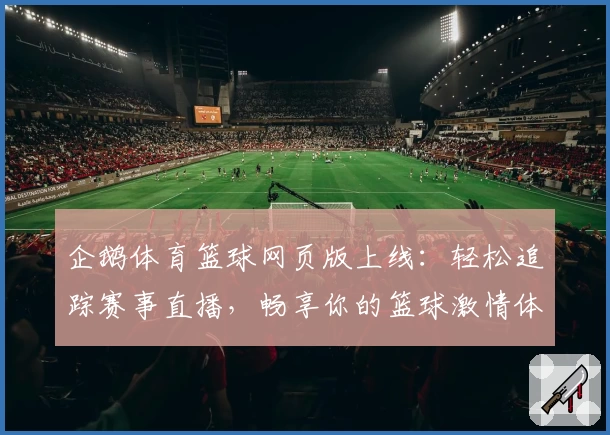 企鹅体育篮球网页版上线:轻松追踪赛事直播,畅享你的篮球激情体验