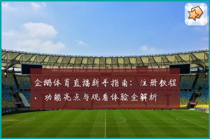 企鹅体育直播新手指南：注册教程、功能亮点与观看体验全解析