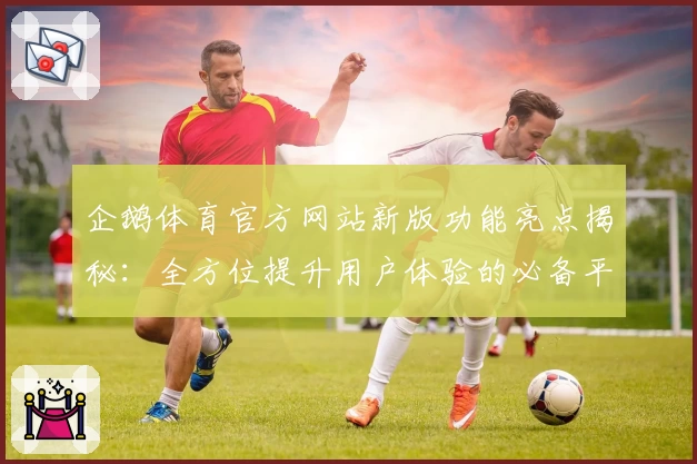 企鹅体育官方网站新版功能亮点揭秘：全方位提升用户体验的必备平台