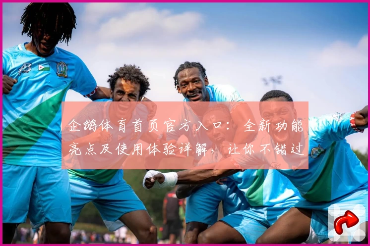 企鹅体育首页官方入口：全新功能亮点及使用体验详解，让你不错过每场精彩赛事