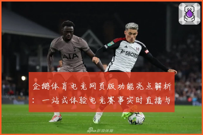 企鹅体育电竞网页版功能亮点解析：一站式体验电竞赛事实时直播与互动