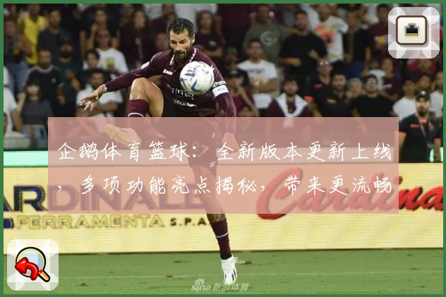 企鹅体育篮球：全新版本更新上线，多项功能亮点揭秘，带来更流畅的赛事体验
