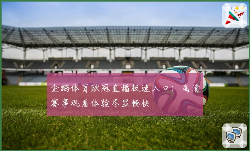 企鹅体育欧冠直播极速入口：高清赛事观看体验尽显畅快