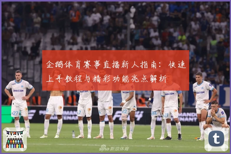 企鹅体育赛事直播新人指南:快速上手教程与精彩功能亮点解析
