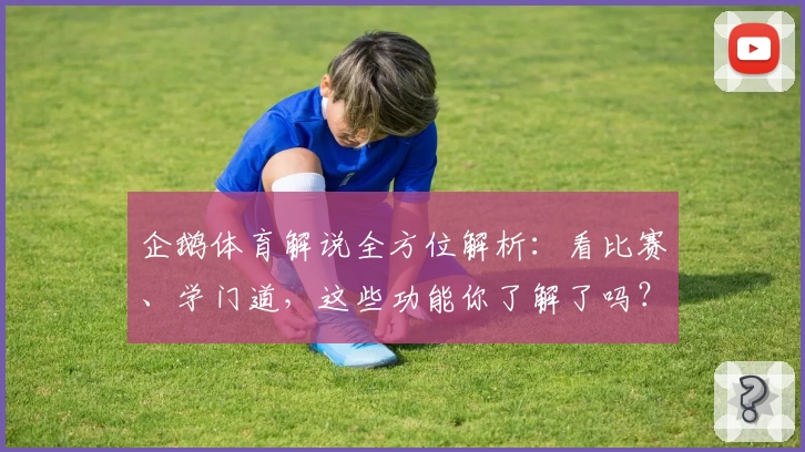 企鹅体育解说全方位解析：看比赛、学门道，这些功能你了解了吗？