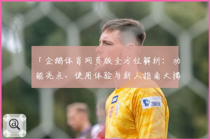 「企鹅体育网页版全方位解析：功能亮点、使用体验与新人指南大揭密」